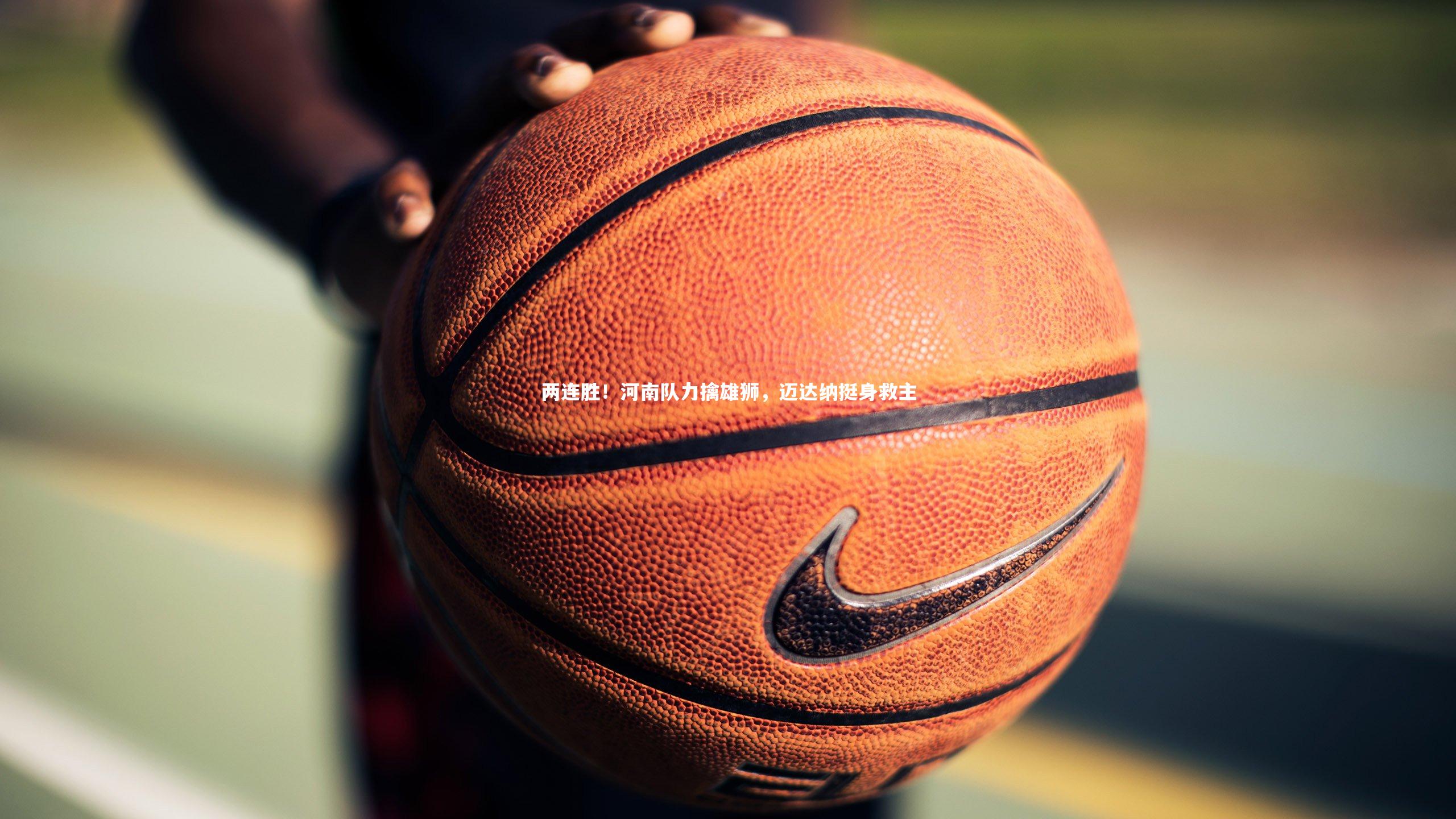 两连胜!河南队力擒雄狮,迈达纳挺身救主