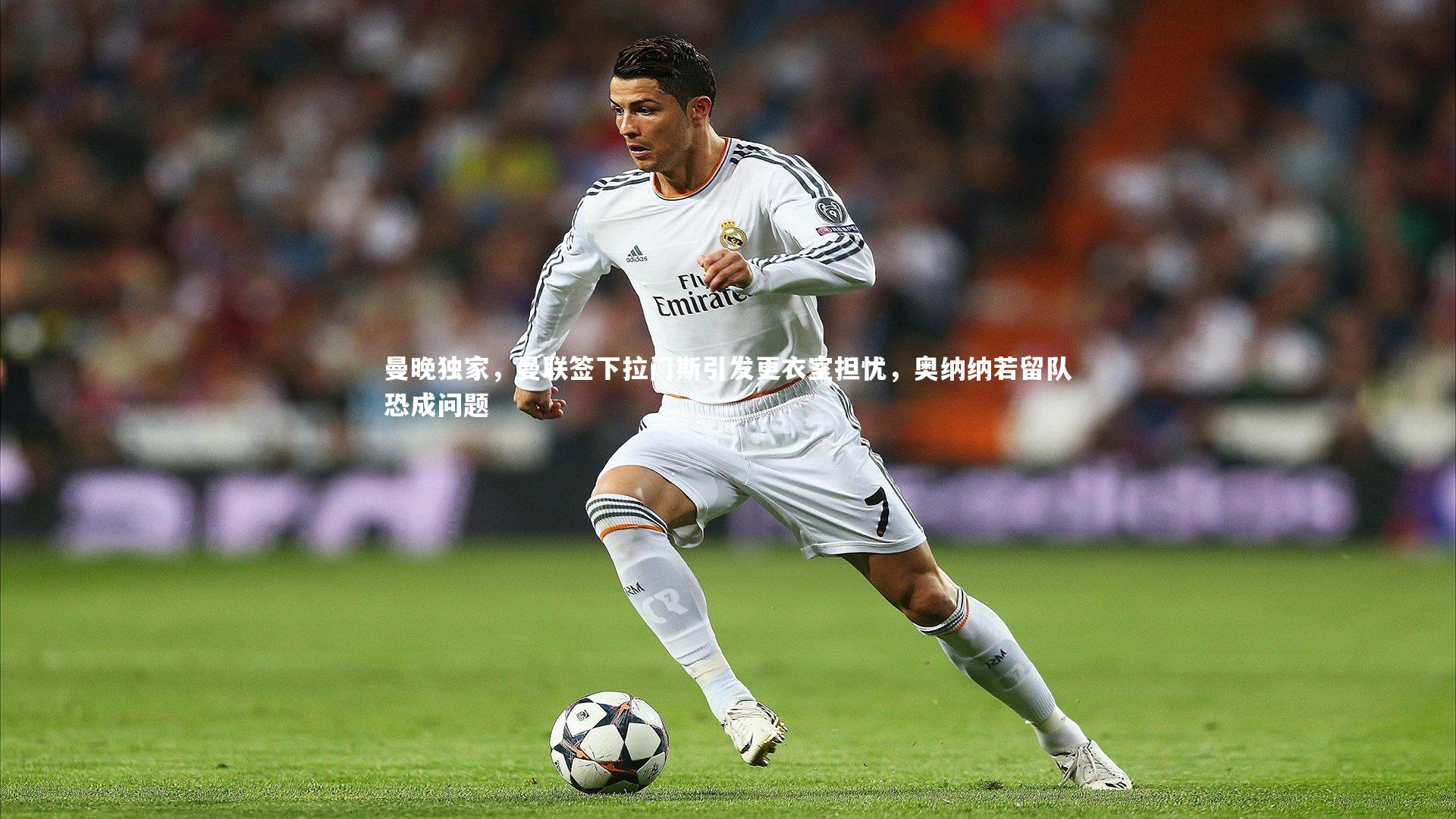 曼晚独家,曼联签下拉门斯引发更衣室担忧,奥纳纳若留队恐成问题