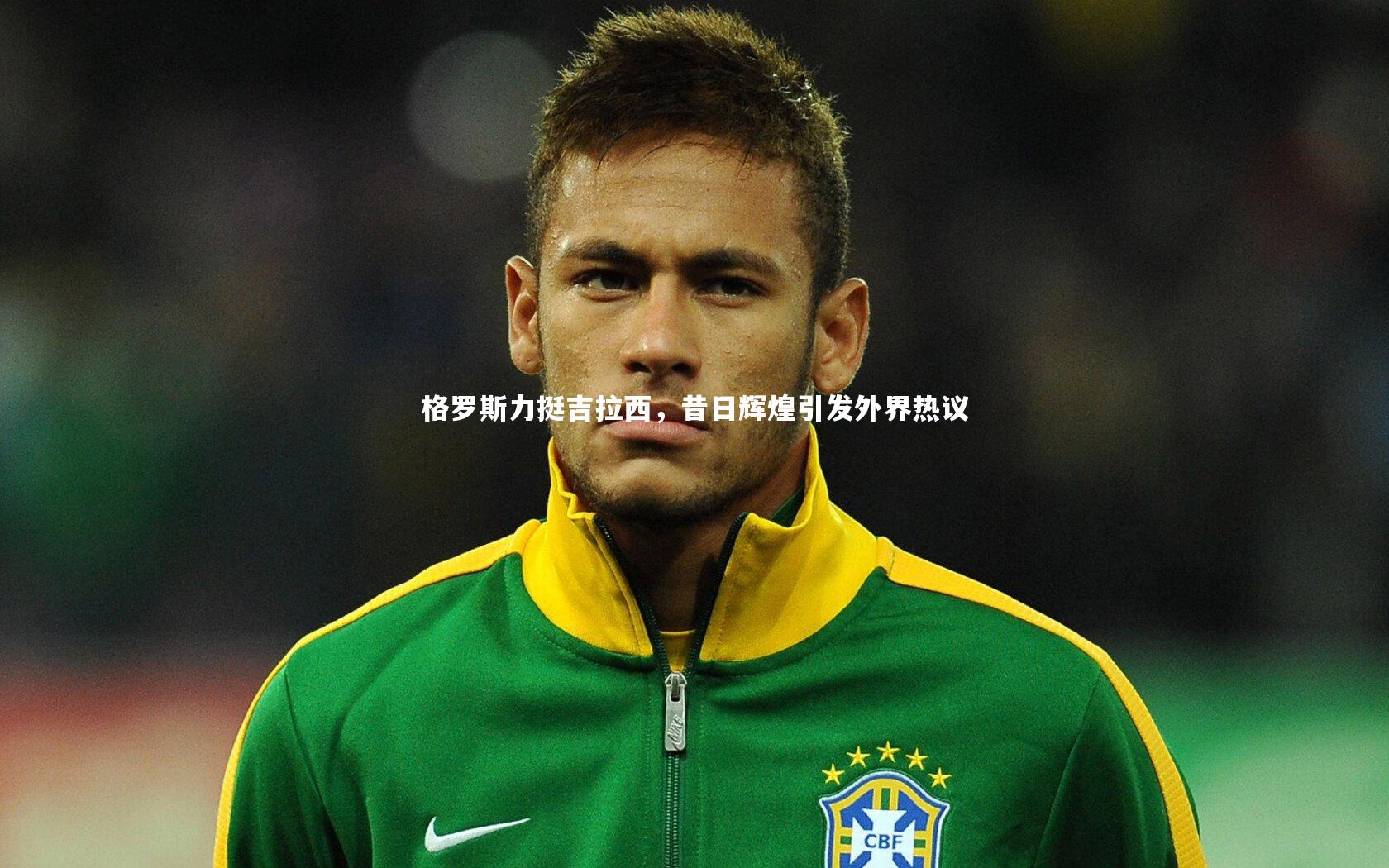 格罗斯力挺吉拉西,昔日辉煌引发外界热议