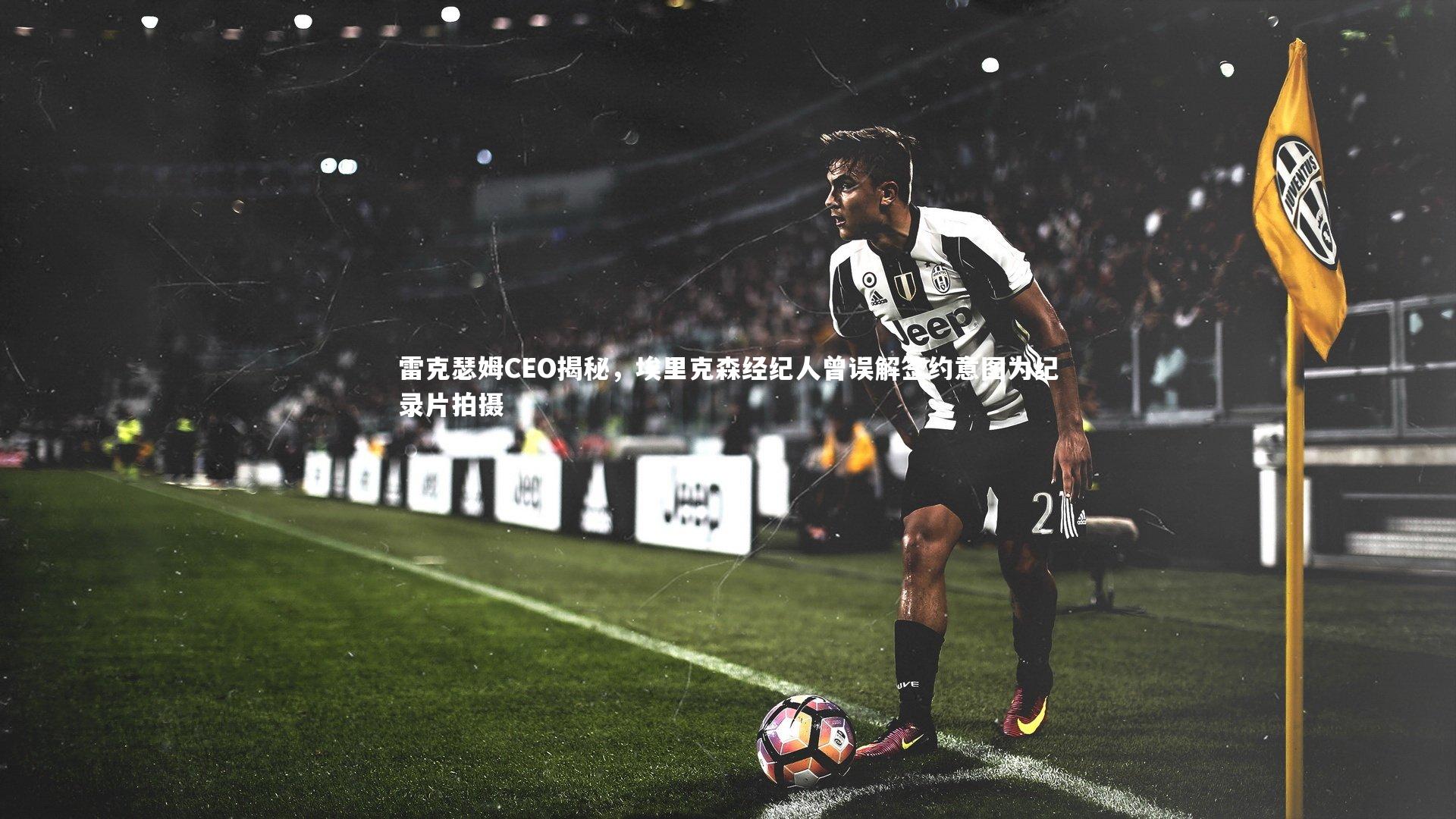 雷克瑟姆CEO揭秘，埃里克森经纪人曾误解签约意图为纪录片拍摄